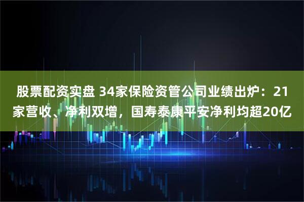 股票配资实盘 34家保险资管公司业绩出炉：21家营收、净利双增，国寿泰康平安净利均超20亿