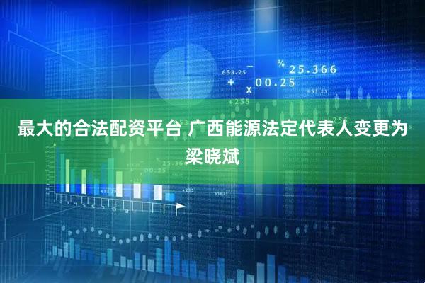 最大的合法配资平台 广西能源法定代表人变更为梁晓斌