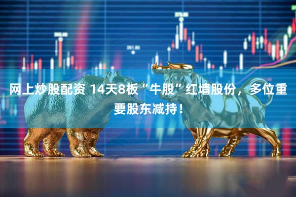 网上炒股配资 14天8板“牛股”红墙股份，多位重要股东减持！