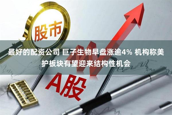 最好的配资公司 巨子生物早盘涨逾4% 机构称美护板块有望迎来结构性机会