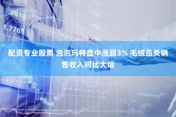 配资专业股票 泡泡玛特盘中涨超3% 毛绒品类销售收入同比大增