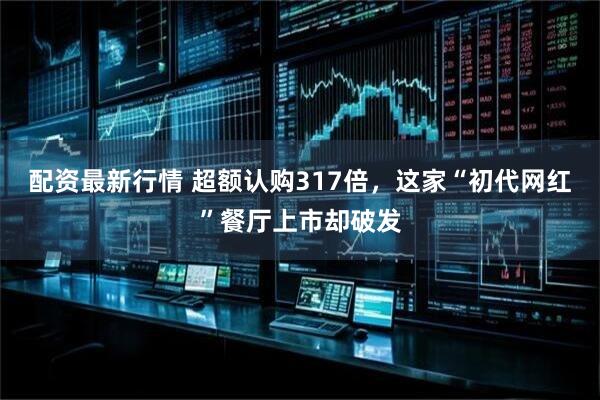 配资最新行情 超额认购317倍，这家“初代网红”餐厅上市却破发