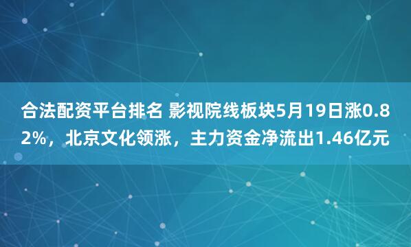 合法配资平台排名 影视院线板块5月19日涨0.82%，北京文化领涨，主力资金净流出1.46亿元