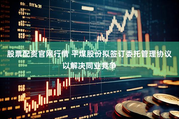 股票配资官网行情 平煤股份拟签订委托管理协议以解决同业竞争
