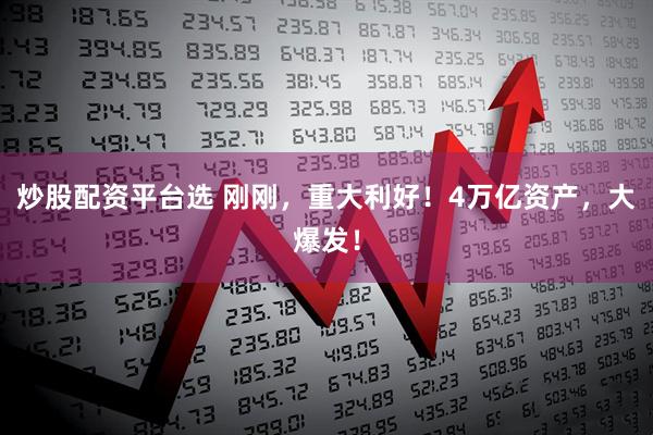 炒股配资平台选 刚刚，重大利好！4万亿资产，大爆发！