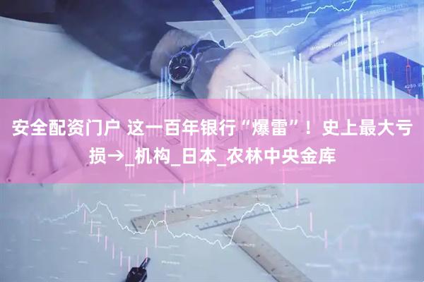 安全配资门户 这一百年银行“爆雷”！史上最大亏损→_机构_日本_农林中央金库