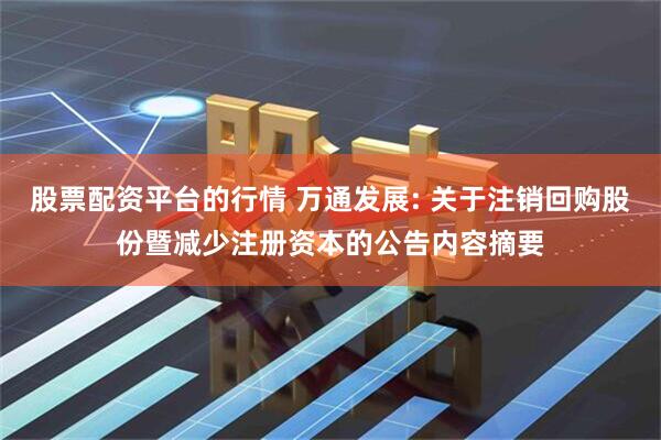 股票配资平台的行情 万通发展: 关于注销回购股份暨减少注册资本的公告内容摘要