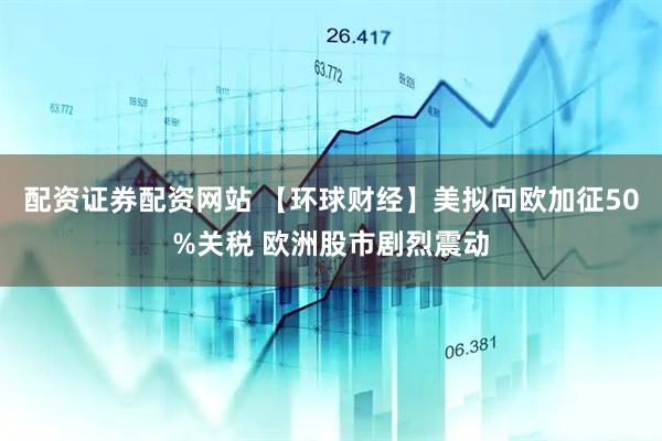 配资证券配资网站 【环球财经】美拟向欧加征50%关税 欧洲股市剧烈震动