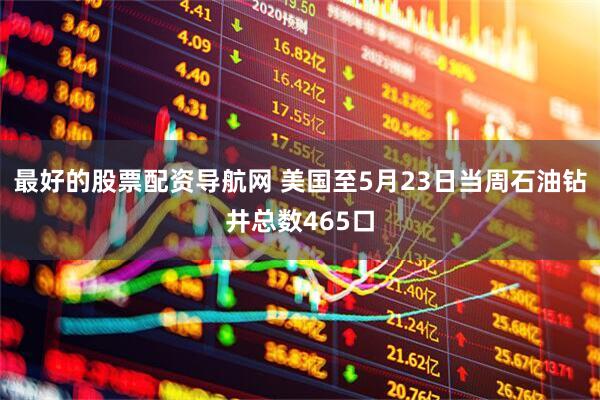 最好的股票配资导航网 美国至5月23日当周石油钻井总数465口