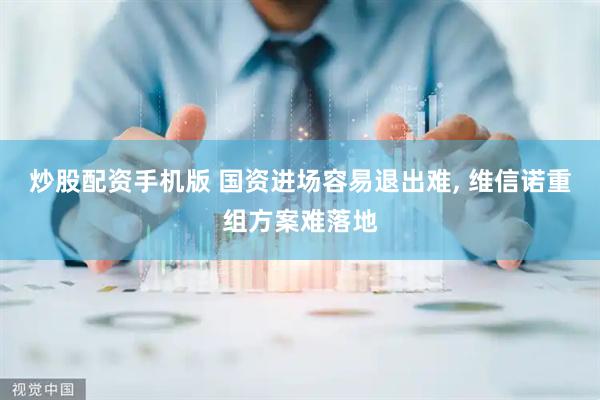 炒股配资手机版 国资进场容易退出难, 维信诺重组方案难落地