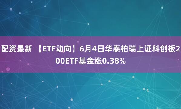 配资最新 【ETF动向】6月4日华泰柏瑞上证科创板200ETF基金涨0.38%