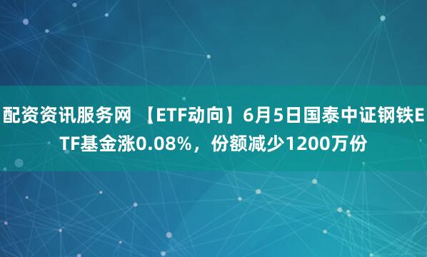 配资资讯服务网 【ETF动向】6月5日国泰中证钢铁ETF基金涨0.08%，份额减少1200万份
