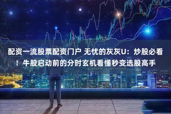 配资一流股票配资门户 无忧的灰灰U：炒股必看！牛股启动前的分时玄机看懂秒变选股高手