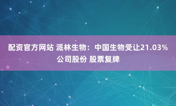 配资官方网站 派林生物：中国生物受让21.03%公司股份 股票复牌