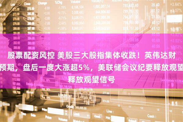 股票配资风控 美股三大股指集体收跌！英伟达财报超预期，盘后一度大涨超5%，美联储会议纪要释放观望信号