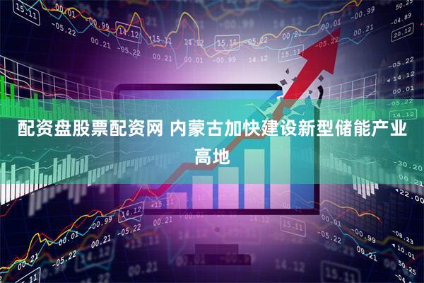 配资盘股票配资网 内蒙古加快建设新型储能产业高地