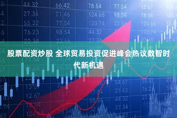 股票配资炒股 全球贸易投资促进峰会热议数智时代新机遇