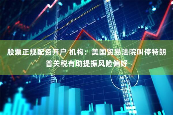 股票正规配资开户 机构：美国贸易法院叫停特朗普关税有助提振风险偏好