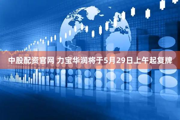 中股配资官网 力宝华润将于5月29日上午起复牌