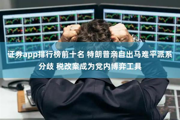 证券app排行榜前十名 特朗普亲自出马难平派系分歧 税改案成为党内博弈工具