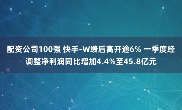 配资公司100强 快手-W绩后高开逾6% 一季度经调整净利润同比增加4.4%至45.8亿元