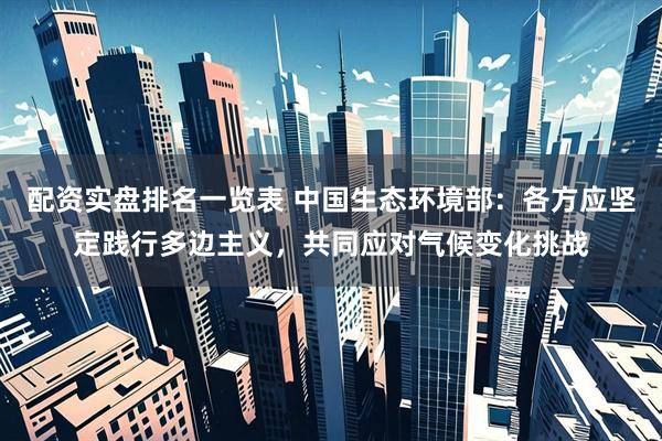 配资实盘排名一览表 中国生态环境部：各方应坚定践行多边主义，共同应对气候变化挑战