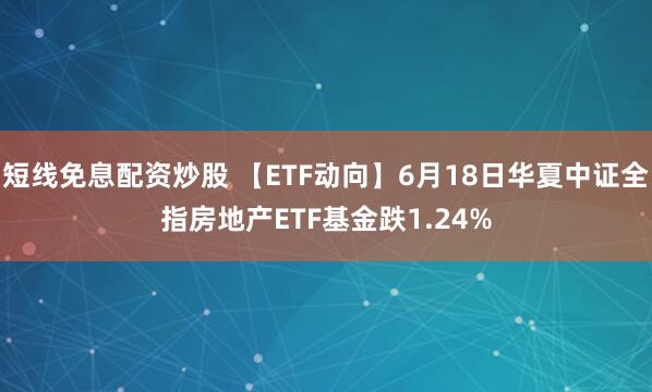 短线免息配资炒股 【ETF动向】6月18日华夏中证全指房地产ETF基金跌1.24%