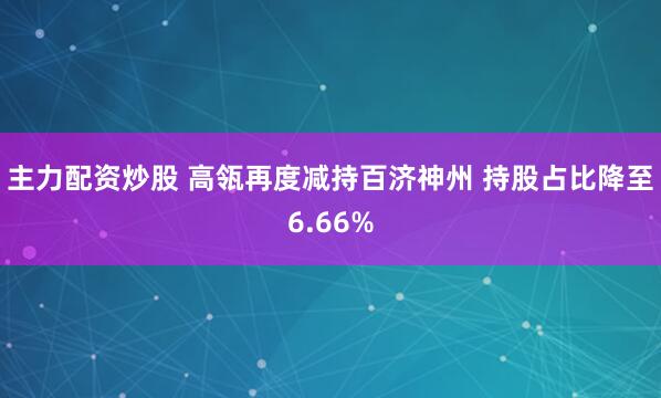 主力配资炒股 高瓴再度减持百济神州 持股占比降至6.66%