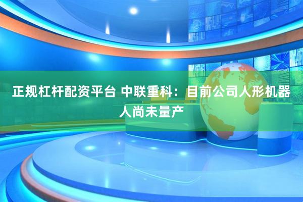 正规杠杆配资平台 中联重科：目前公司人形机器人尚未量产