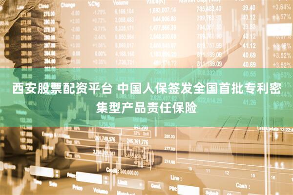 西安股票配资平台 中国人保签发全国首批专利密集型产品责任保险