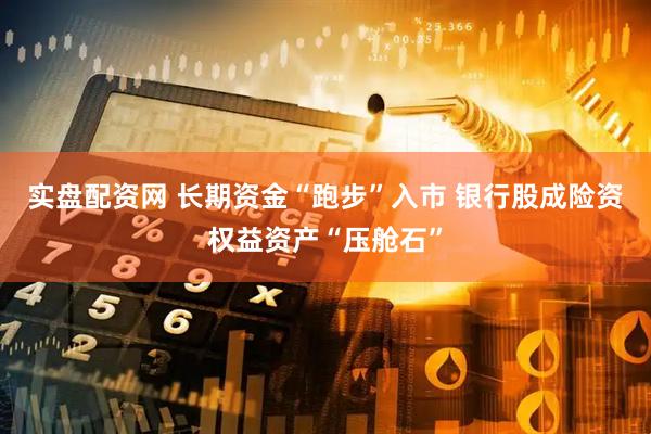 实盘配资网 长期资金“跑步”入市 银行股成险资权益资产“压舱石”