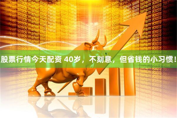 股票行情今天配资 40岁，不刻意，但省钱的小习惯！