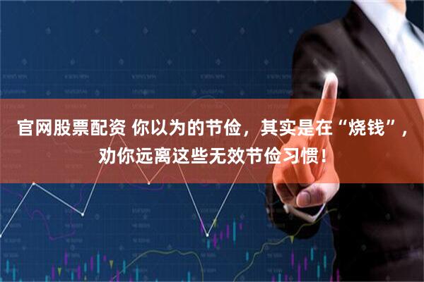 官网股票配资 你以为的节俭，其实是在“烧钱”，劝你远离这些无效节俭习惯！