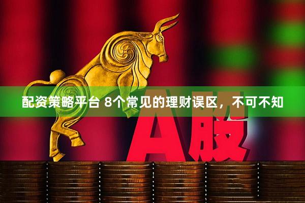 配资策略平台 8个常见的理财误区，不可不知