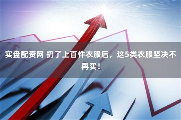 实盘配资网 扔了上百件衣服后，这5类衣服坚决不再买！
