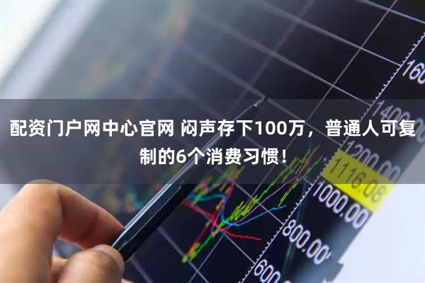 配资门户网中心官网 闷声存下100万，普通人可复制的6个消费习惯！