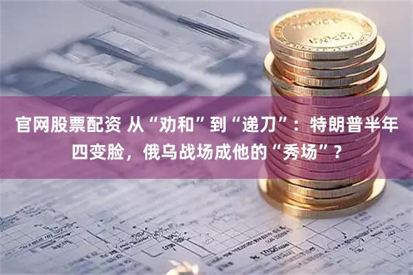官网股票配资 从“劝和”到“递刀”：特朗普半年四变脸，俄乌战场成他的“秀场”？