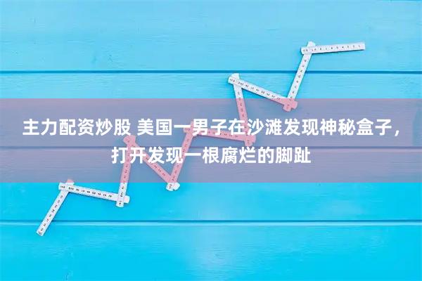 主力配资炒股 美国一男子在沙滩发现神秘盒子，打开发现一根腐烂的脚趾