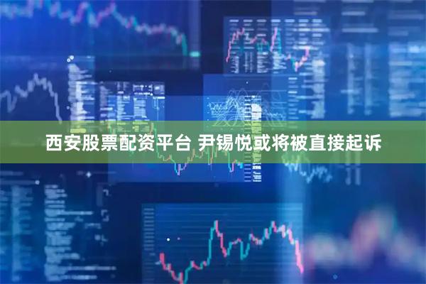 西安股票配资平台 尹锡悦或将被直接起诉