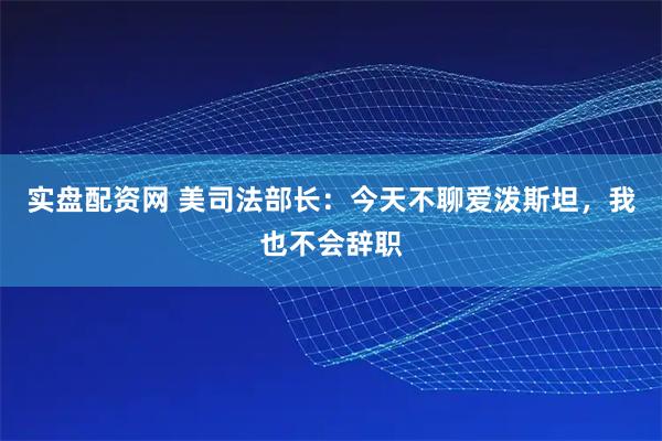 实盘配资网 美司法部长：今天不聊爱泼斯坦，我也不会辞职