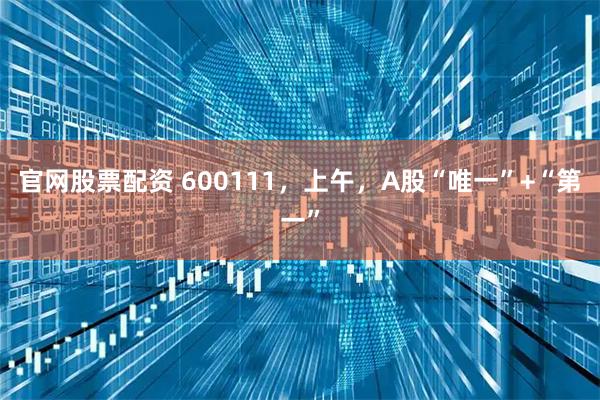 官网股票配资 600111，上午，A股“唯一”+“第一”