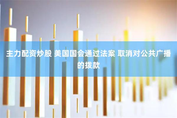主力配资炒股 美国国会通过法案 取消对公共广播的拨款
