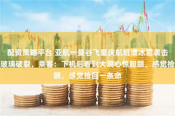 配资策略平台 亚航一曼谷飞重庆航班遭冰雹袭击，前挡风玻璃破裂，乘客：下机后看到大洞心惊胆颤，感觉捡回一条命