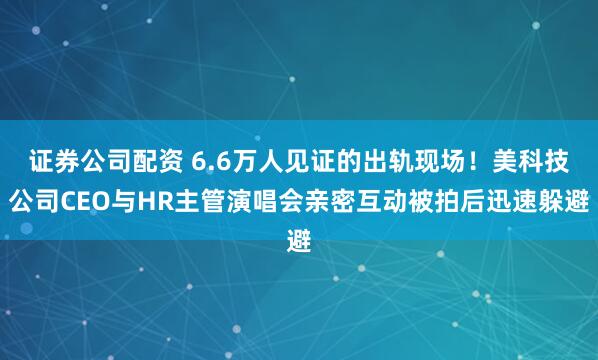 证券公司配资 6.6万人见证的出轨现场！美科技公司CEO与HR主管演唱会亲密互动被拍后迅速躲避