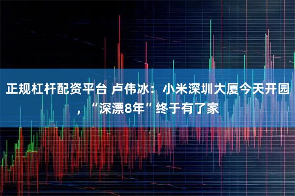 正规杠杆配资平台 卢伟冰：小米深圳大厦今天开园，“深漂8年”终于有了家