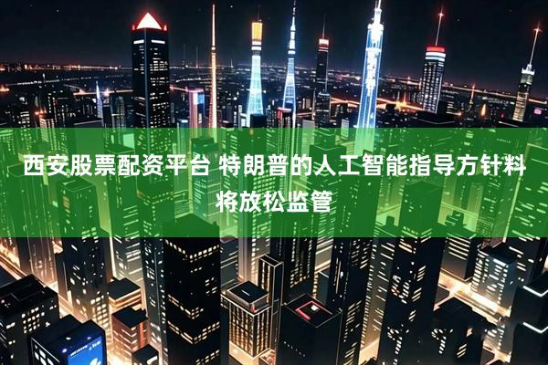 西安股票配资平台 特朗普的人工智能指导方针料将放松监管