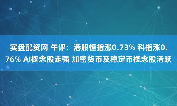 实盘配资网 午评：港股恒指涨0.73% 科指涨0.76% AI概念股走强 加密货币及稳定币概念股活跃