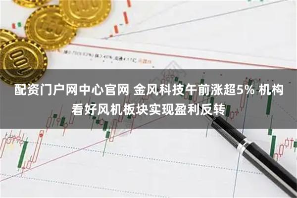 配资门户网中心官网 金风科技午前涨超5% 机构看好风机板块实现盈利反转