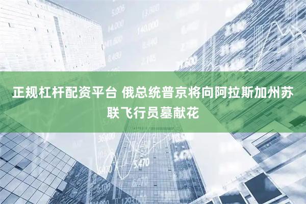 正规杠杆配资平台 俄总统普京将向阿拉斯加州苏联飞行员墓献花