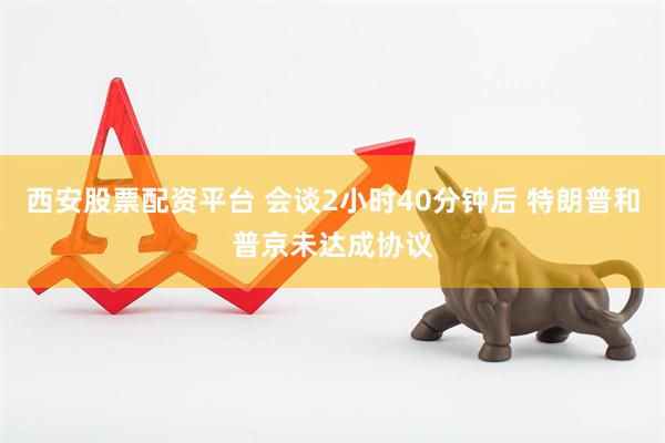 西安股票配资平台 会谈2小时40分钟后 特朗普和普京未达成协议